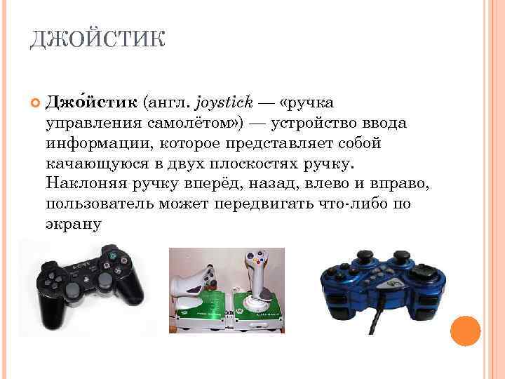 ДЖОЙСТИК Джо йстик (англ. joystick — «ручка управления самолётом» ) — устройство ввода информации,