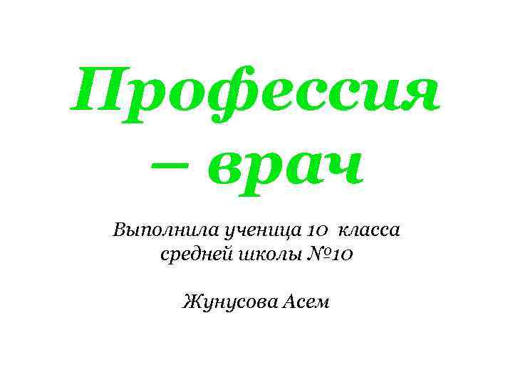 Профессия – врач Выполнила ученица 10 класса средней школы № 10 Жунусова Асем 