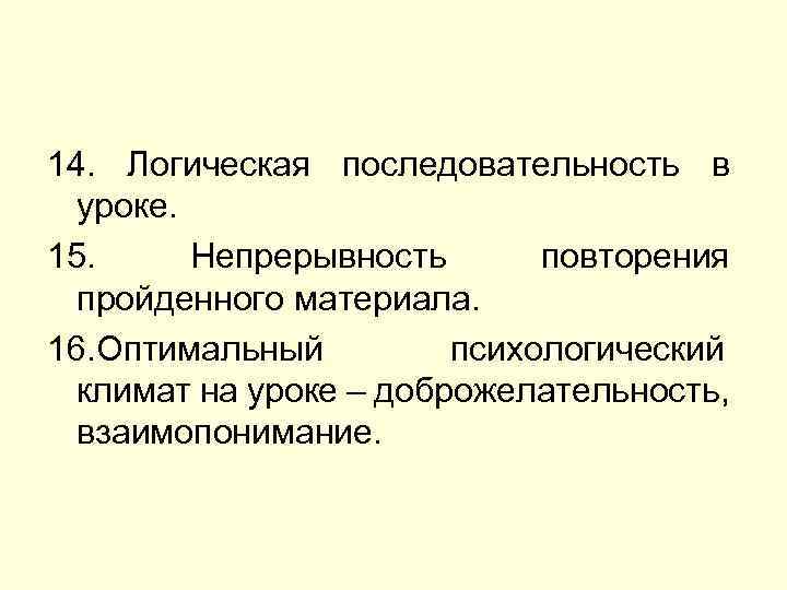 14. Логическая последовательность в уроке. 15. Непрерывность повторения пройденного материала. 16. Оптимальный психологический климат