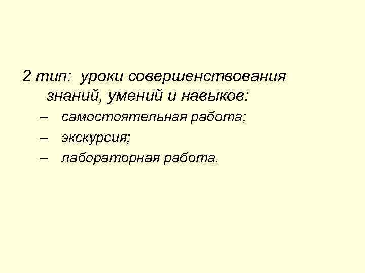 2 тип: уроки совершенствования знаний, умений и навыков: – самостоятельная работа; – экскурсия; –
