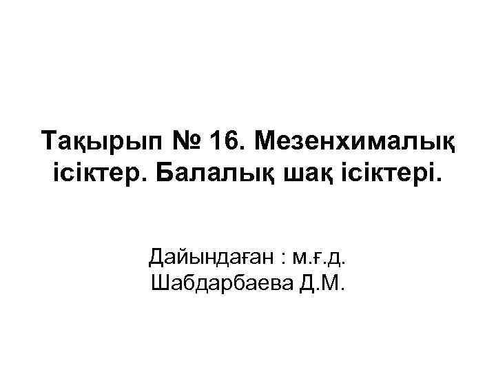 Тақырып № 16. Мезенхималық ісіктер. Балалық шақ ісіктері. Дайындаған : м. ғ. д. Шабдарбаева