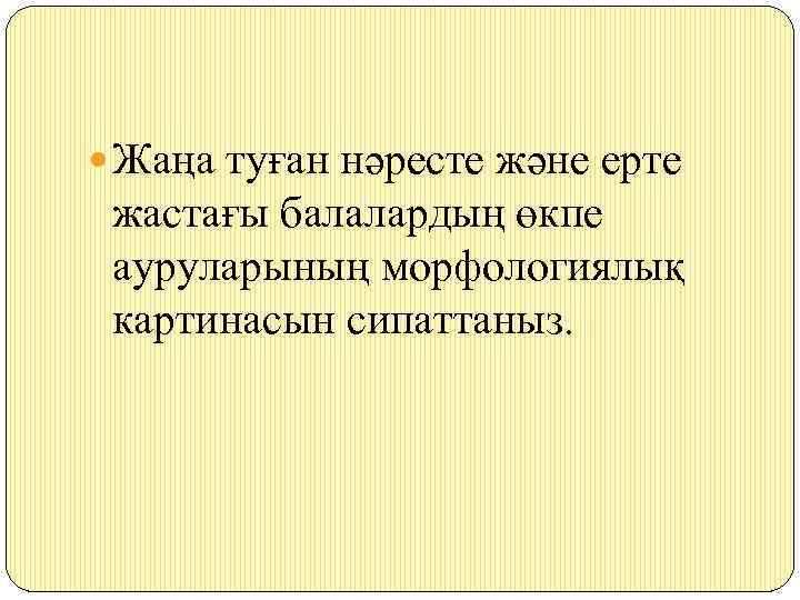  Жаңа туған нәресте және ерте жастағы балалардың өкпе ауруларының морфологиялық картинасын сипаттаныз. 
