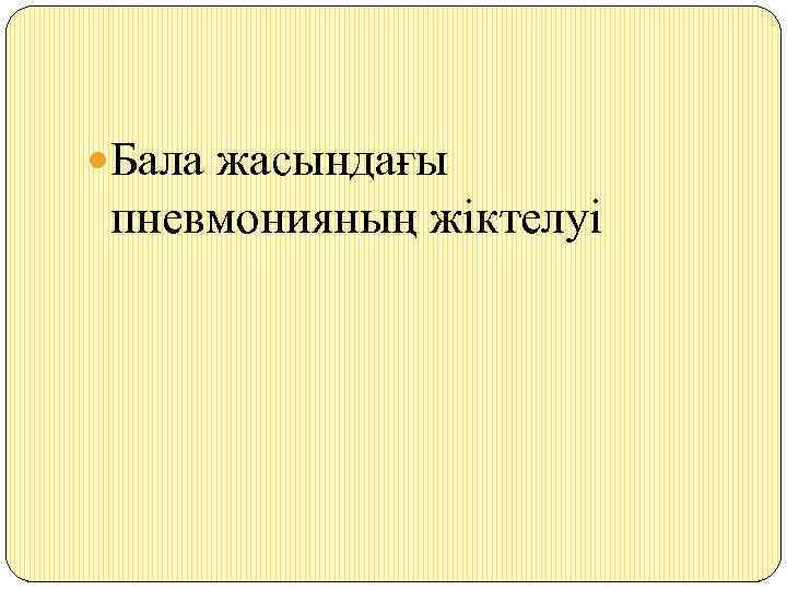  Бала жасындағы пневмонияның жіктелуі 