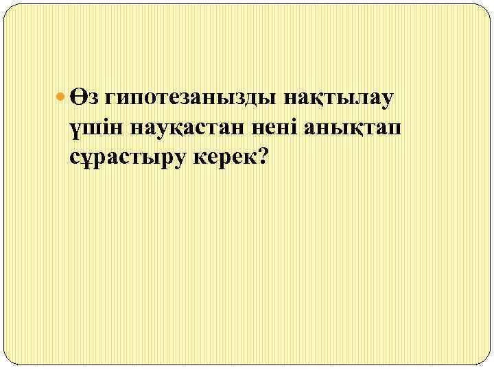  Өз гипотезанызды нақтылау үшін науқастан нені анықтап сұрастыру керек? 