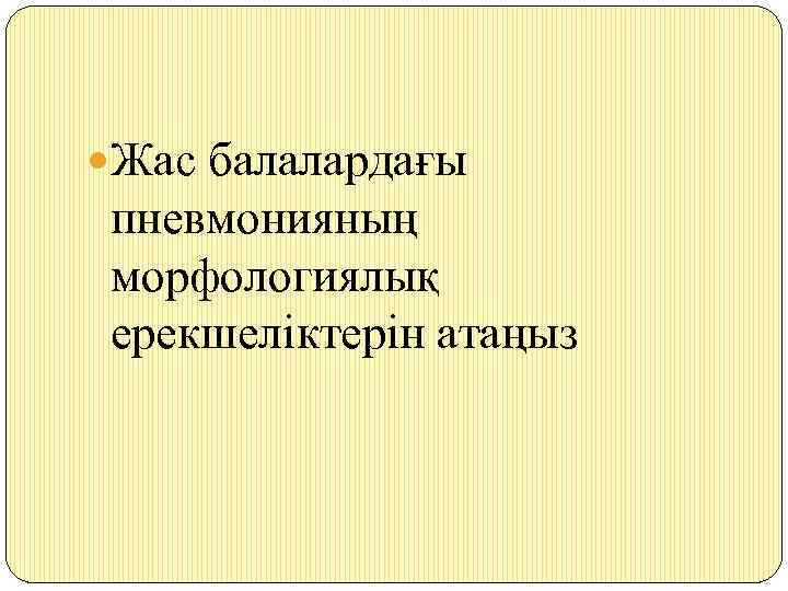  Жас балалардағы пневмонияның морфологиялық ерекшеліктерін атаңыз 