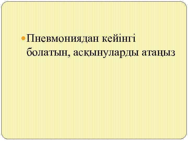  Пневмониядан кейінгі болатын, асқынуларды атаңыз 