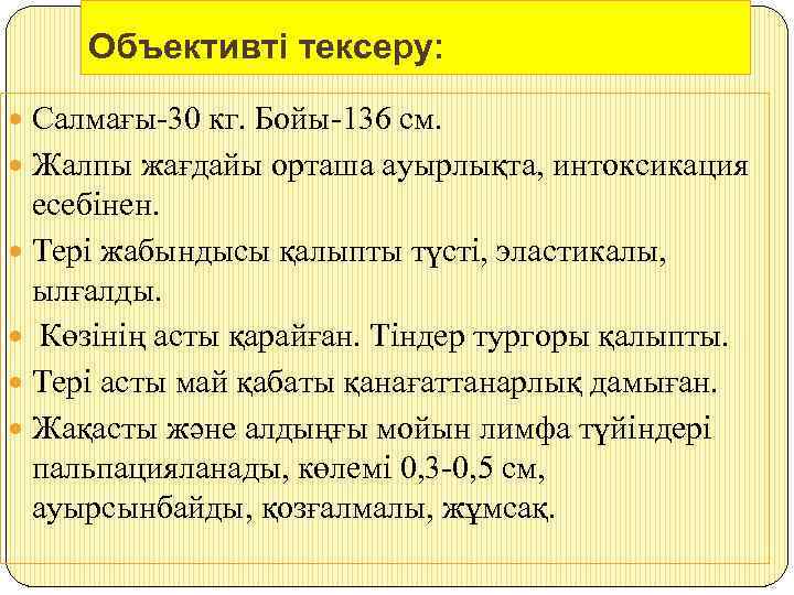 Объективті тексеру: Салмағы-30 кг. Бойы-136 см. Жалпы жағдайы орташа ауырлықта, интоксикация есебінен. Тері жабындысы
