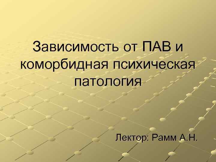 Зависимость от ПАВ и коморбидная психическая патология Лектор: Рамм А. Н. 