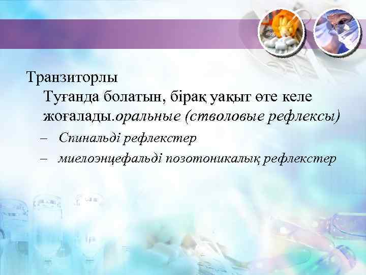  Транзиторлы Туғанда болатын, бірақ уақыт өте келе жоғалады. оральные (стволовые рефлексы) – Спинальді