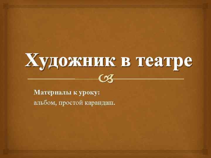 Художник в театре Материалы к уроку: альбом, простой карандаш. 