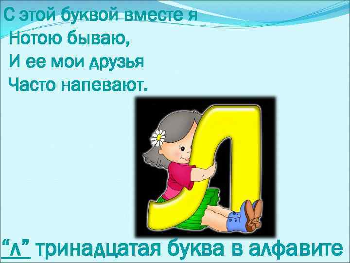 С этой буквой вместе я Нотою бываю, И ее мои друзья Часто напевают. “л”