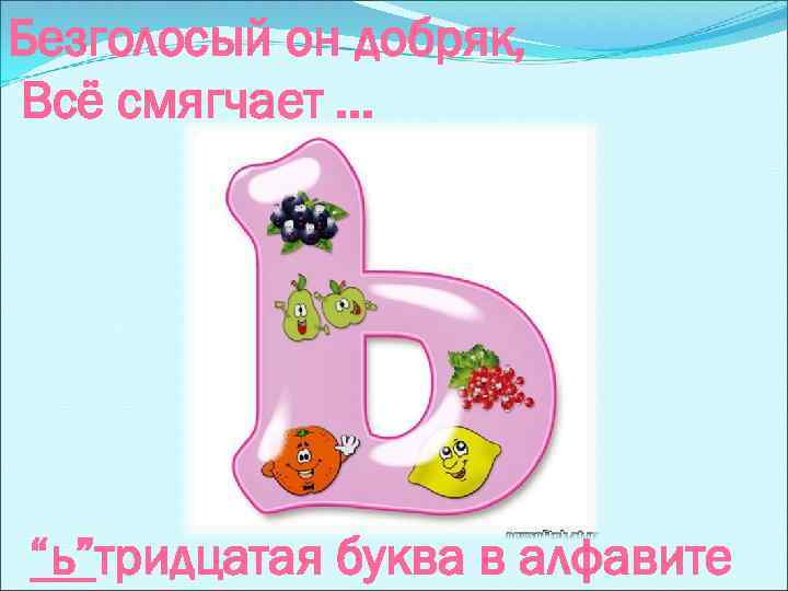 Безголосый он добряк, Всё смягчает. . . “ь”тридцатая буква в алфавите 