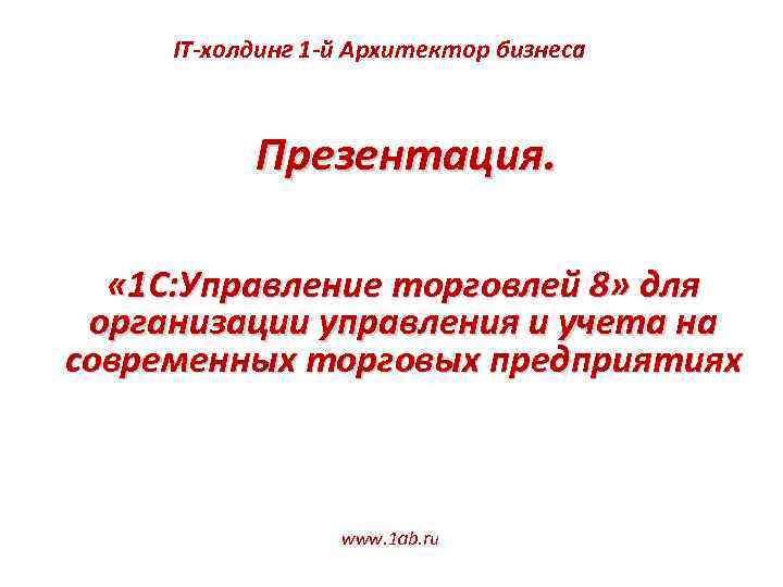 IT-холдинг 1 -й Архитектор бизнеса Презентация. « 1 С: Управление торговлей 8» для организации