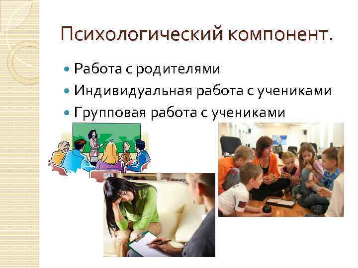 Психологический компонент. Работа с родителями Индивидуальная работа с учениками Групповая работа с учениками 