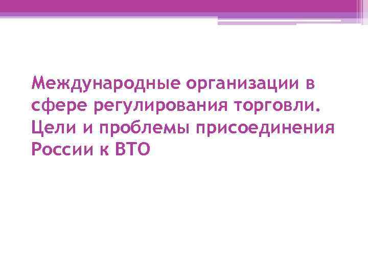 Международные организации в сфере регулирования торговли. Цели и проблемы присоединения России к ВТО 