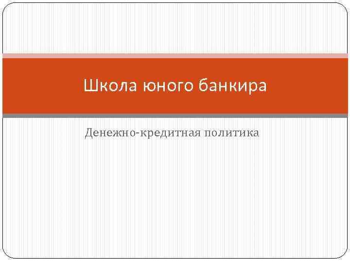 Школа юного банкира Денежно-кредитная политика 