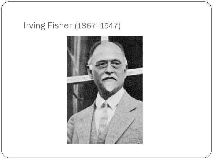 Irving Fisher (1867– 1947) 