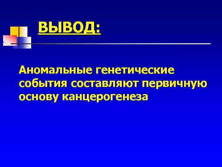 ВЫВОД: Аномальные генетические события составляют первичную основу канцерогенеза 