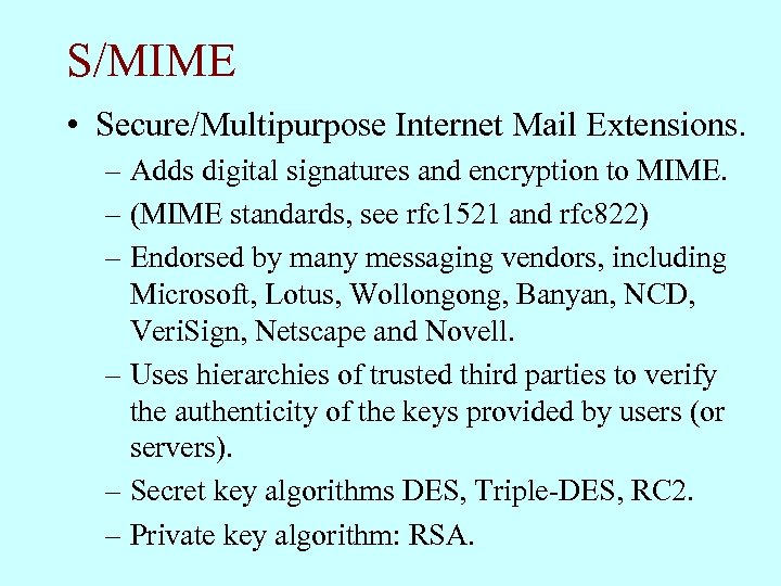 S/MIME • Secure/Multipurpose Internet Mail Extensions. – Adds digital signatures and encryption to MIME.