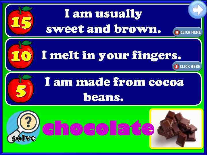 15 I am usually sweet and brown. 10 I melt in your fingers. 5