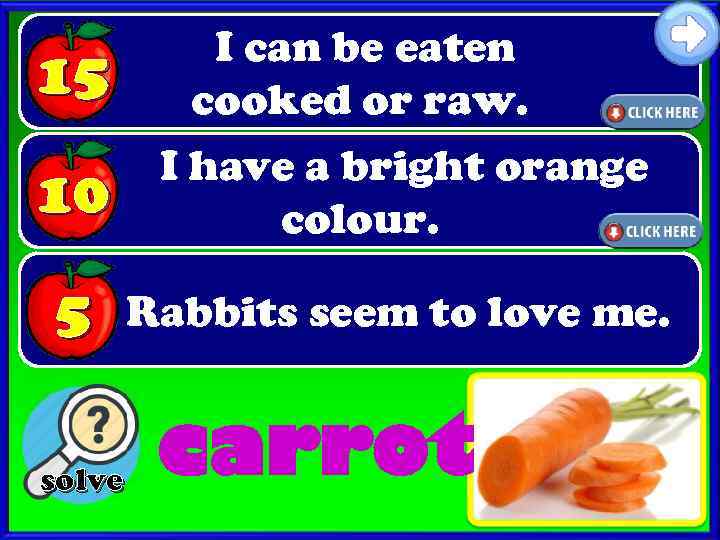 15 I can be eaten cooked or raw. 10 I have a bright orange