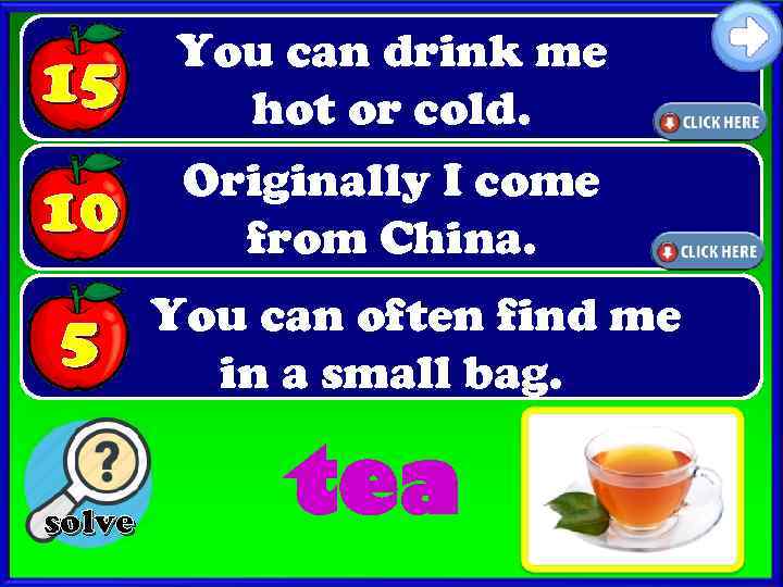 15 You can drink me hot or cold. 10 Originally I come from China.