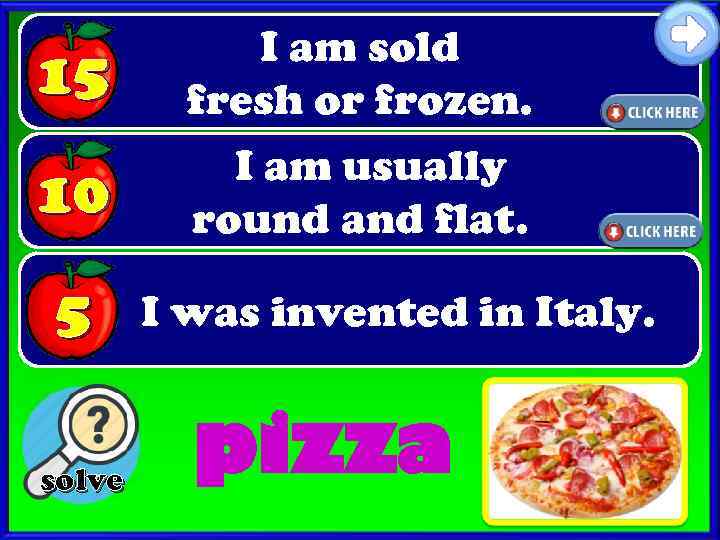 15 I am sold fresh or frozen. 10 I am usually round and flat.