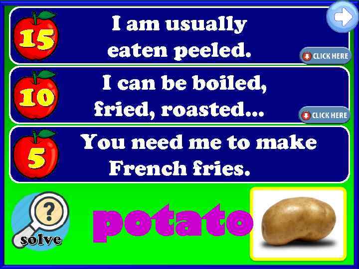 15 I am usually eaten peeled. 10 I can be boiled, fried, roasted… 5