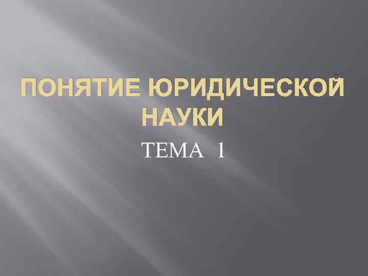 ПОНЯТИЕ ЮРИДИЧЕСКОЙ НАУКИ ТЕМА 1 