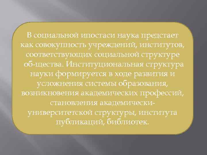 В социальной ипостаси наука предстает как совокупность учреждений, институтов, соответствующих социальной структуре об щества.