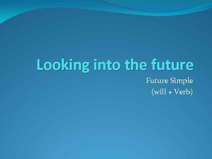 Looking into the future Future Simple (will + Verb) 