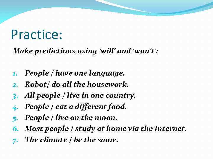 Practice: Make predictions using ‘will’ and ‘won’t’: 1. 2. 3. 4. 5. 6. 7.
