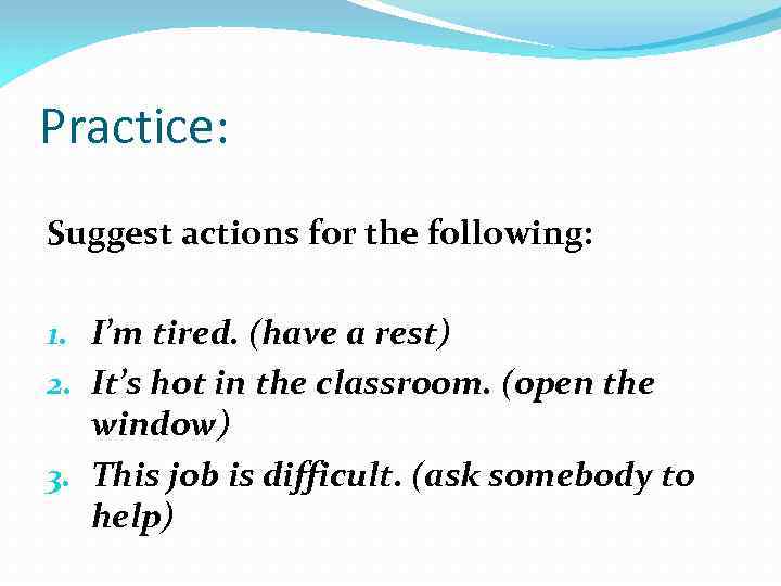 Practice: Suggest actions for the following: 1. I’m tired. (have a rest) 2. It’s
