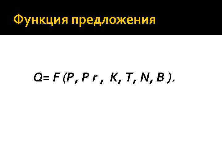 Функция предложения Q= F (P, P r , K, T, N, B ). 