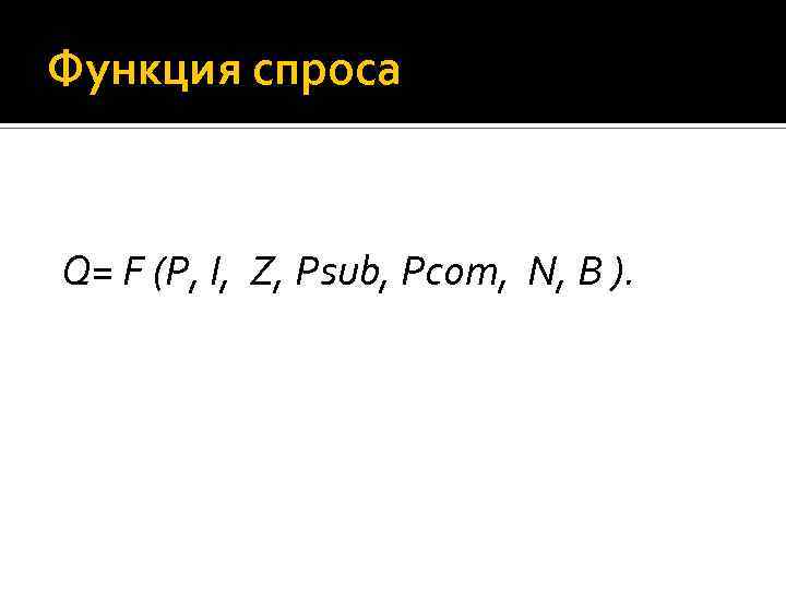 Функция спроса Q= F (P, I, Z, Psub, Pcom, N, B ). 