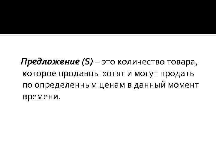 Предложение (S) – это количество товара, которое продавцы хотят и могут продать по определенным