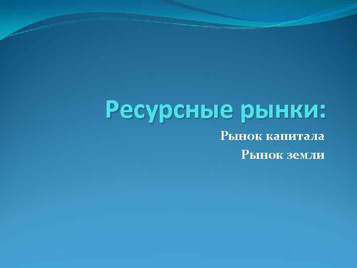 Ресурсные рынки: Рынок капитала Рынок земли 