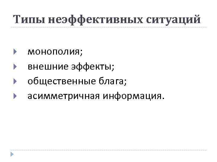 Типы неэффективных ситуаций монополия; внешние эффекты; общественные блага; асимметричная информация. 