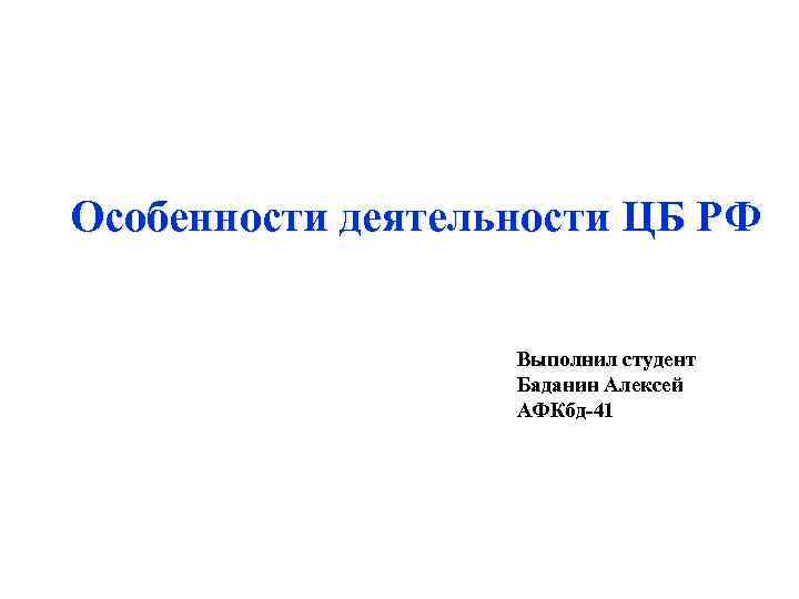  Особенности деятельности ЦБ РФ Выполнил студент Баданин Алексей АФКбд-41 