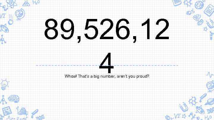 89, 526, 12 4 Whoa! That’s a big number, aren’t you proud? 