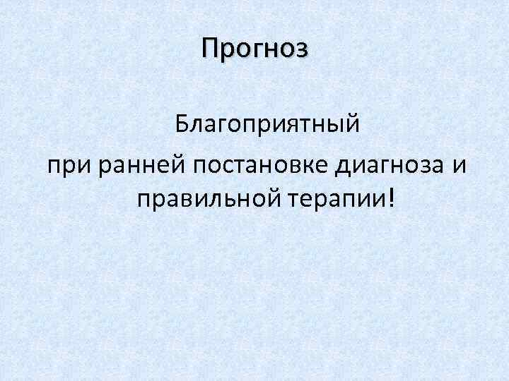 Прогноз Благоприятный при ранней постановке диагноза и правильной терапии! 