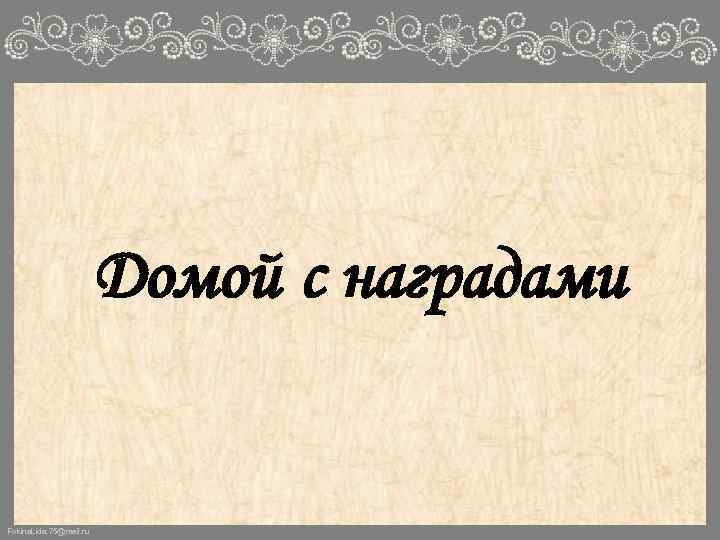 Домой с наградами Fokina. Lida. 75@mail. ru 