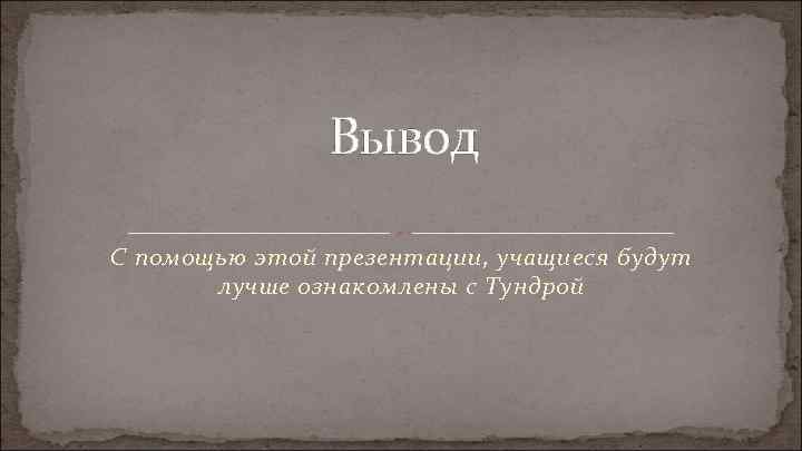 Вывод С помощью этой презентации, учащиеся будут лучше ознакомлены с Тундрой 