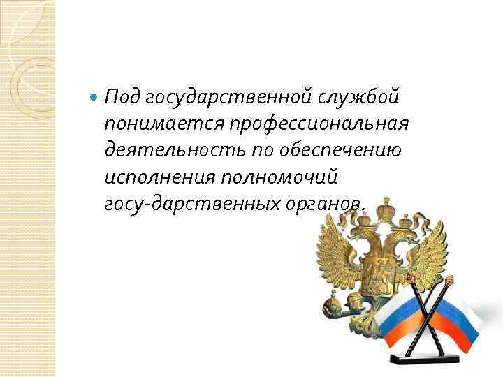  Под государственной службой понимается профессиональная деятельность по обеспечению исполнения полномочий госу дарственных органов.