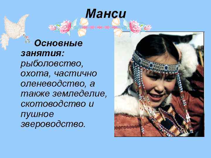Манси Основные занятия: рыболовство, охота, частично оленеводство, а также земледелие, скотоводство и пушное звероводство.