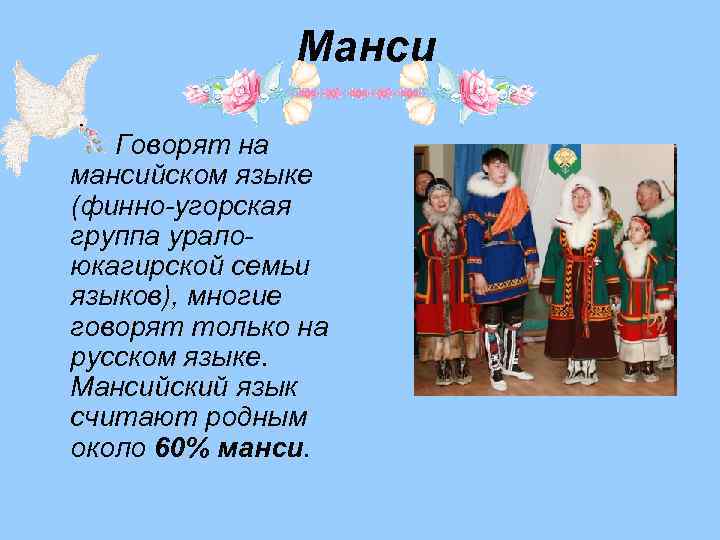 Манси Говорят на мансийском языке (финно-угорская группа уралоюкагирской семьи языков), многие говорят только на