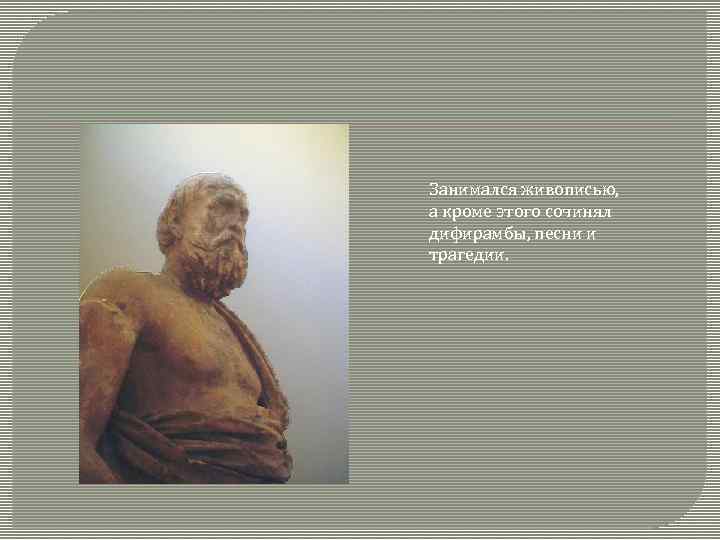 Занимался живописью, а кроме этого сочинял дифирамбы, песни и трагедии. 