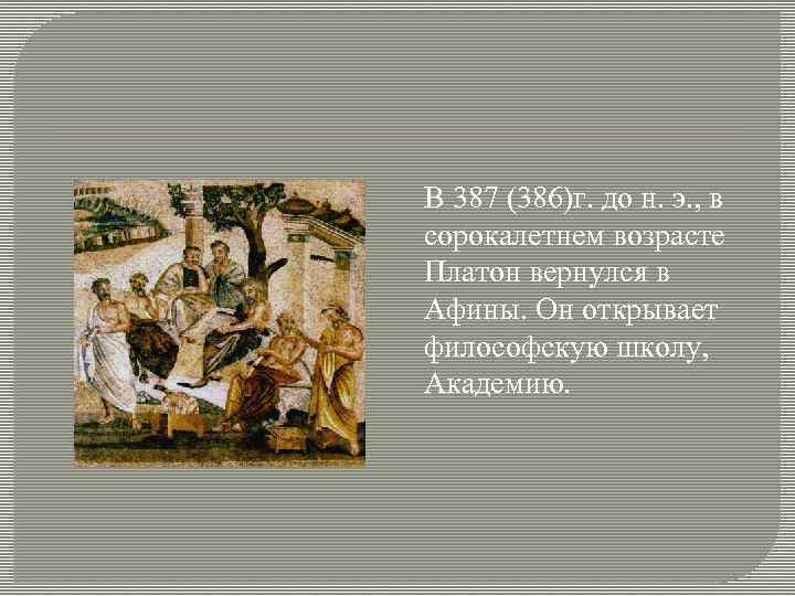 В 387 (386)г. до н. э. , в сорокалетнем возрасте Платон вернулся в Афины.