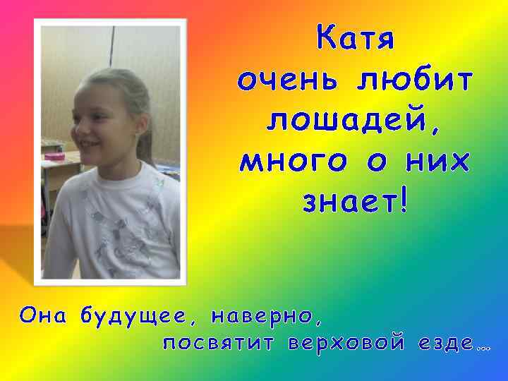 Катя очень любит лошадей, много о них знает! Она будущее, наверно, посвятит верховой езде…