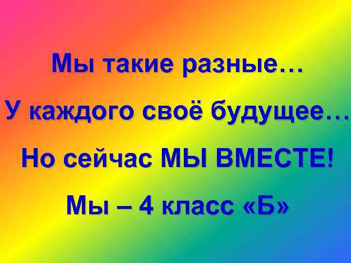 Мы такие разные… У каждого своё будущее… Но сейчас МЫ ВМЕСТЕ! Мы – 4